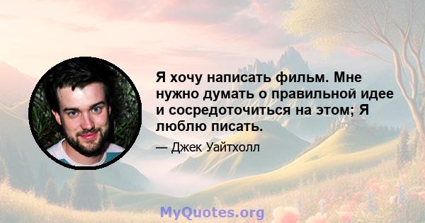 Я хочу написать фильм. Мне нужно думать о правильной идее и сосредоточиться на этом; Я люблю писать.