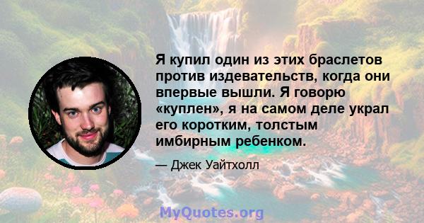 Я купил один из этих браслетов против издевательств, когда они впервые вышли. Я говорю «куплен», я на самом деле украл его коротким, толстым имбирным ребенком.