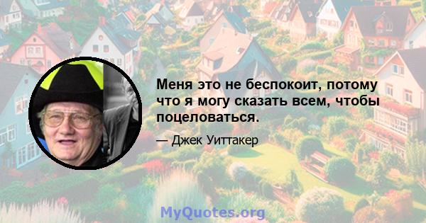 Меня это не беспокоит, потому что я могу сказать всем, чтобы поцеловаться.