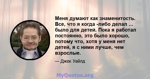 Меня думают как знаменитость. Все, что я когда -либо делал ... было для детей. Пока я работал постоянно, это было хорошо, потому что, хотя у меня нет детей, я с ними лучше, чем взрослые.