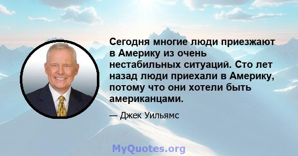 Сегодня многие люди приезжают в Америку из очень нестабильных ситуаций. Сто лет назад люди приехали в Америку, потому что они хотели быть американцами.