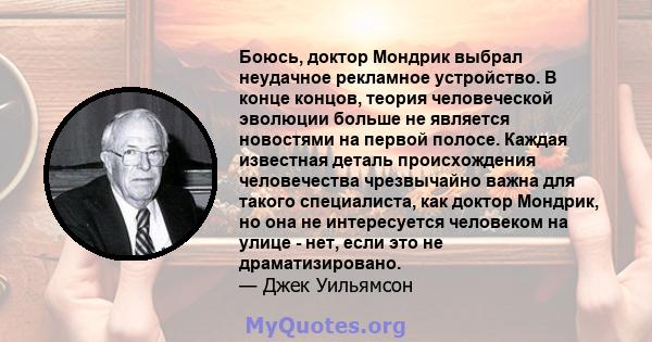 Боюсь, доктор Мондрик выбрал неудачное рекламное устройство. В конце концов, теория человеческой эволюции больше не является новостями на первой полосе. Каждая известная деталь происхождения человечества чрезвычайно