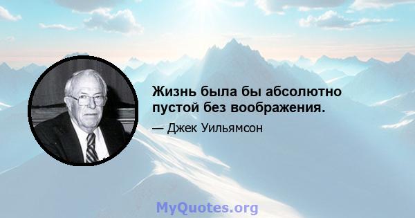 Жизнь была бы абсолютно пустой без воображения.