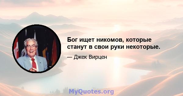 Бог ищет никомов, которые станут в свои руки некоторые.