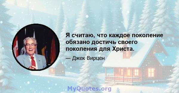 Я считаю, что каждое поколение обязано достичь своего поколения для Христа.