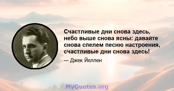 Счастливые дни снова здесь, небо выше снова ясны: давайте снова спелем песню настроения, счастливые дни снова здесь!