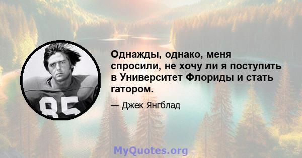 Однажды, однако, меня спросили, не хочу ли я поступить в Университет Флориды и стать гатором.