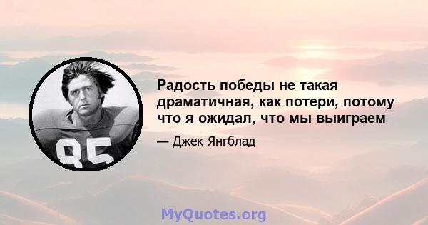 Радость победы не такая драматичная, как потери, потому что я ожидал, что мы выиграем