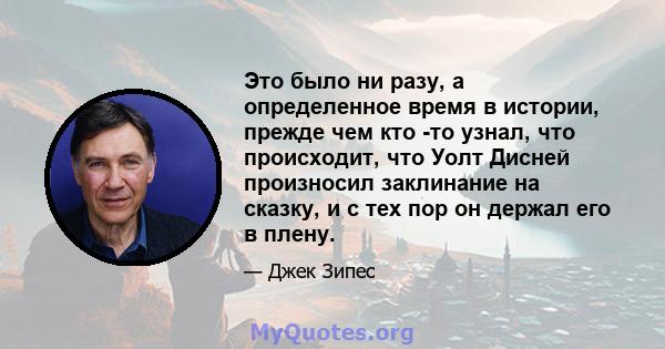 Это было ни разу, а определенное время в истории, прежде чем кто -то узнал, что происходит, что Уолт Дисней произносил заклинание на сказку, и с тех пор он держал его в плену.