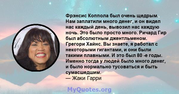 Фрэнсис Коппола был очень щедрым. Нам заплатили много денег, и он видел нас каждый день, вывозил нас каждую ночь. Это было просто много. Ричард Гир был абсолютным джентльменом. Грегори Хайнс. Вы знаете, я работал с