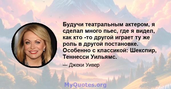 Будучи театральным актером, я сделал много пьес, где я видел, как кто -то другой играет ту же роль в другой постановке. Особенно с классикой: Шекспир, Теннесси Уильямс.