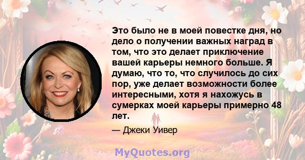 Это было не в моей повестке дня, но дело о получении важных наград в том, что это делает приключение вашей карьеры немного больше. Я думаю, что то, что случилось до сих пор, уже делает возможности более интересными,