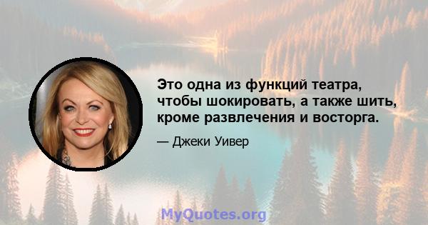 Это одна из функций театра, чтобы шокировать, а также шить, кроме развлечения и восторга.