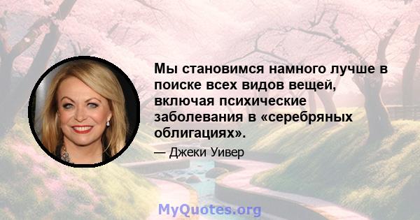 Мы становимся намного лучше в поиске всех видов вещей, включая психические заболевания в «серебряных облигациях».