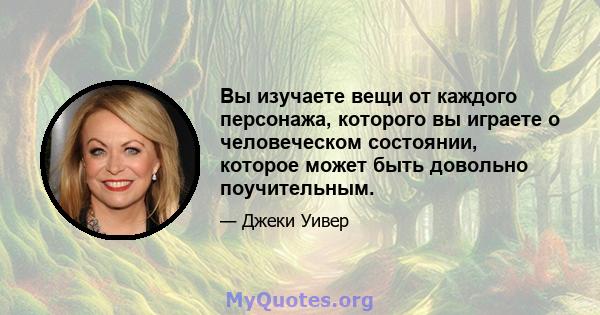 Вы изучаете вещи от каждого персонажа, которого вы играете о человеческом состоянии, которое может быть довольно поучительным.