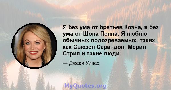 Я без ума от братьев Коэна, я без ума от Шона Пенна. Я люблю обычных подозреваемых, таких как Сьюзен Сарандон, Мерил Стрип и такие люди.