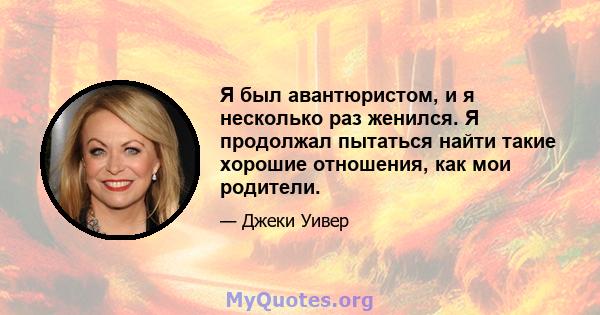 Я был авантюристом, и я несколько раз женился. Я продолжал пытаться найти такие хорошие отношения, как мои родители.