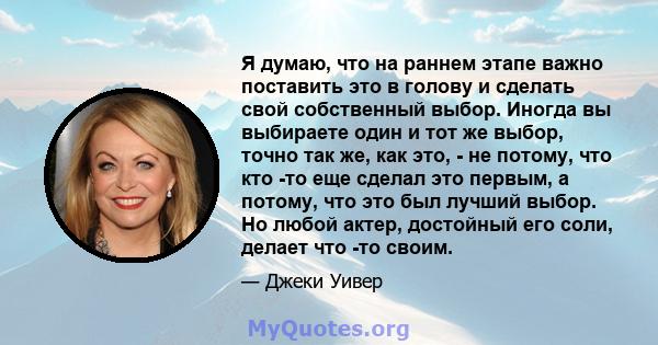 Я думаю, что на раннем этапе важно поставить это в голову и сделать свой собственный выбор. Иногда вы выбираете один и тот же выбор, точно так же, как это, - не потому, что кто -то еще сделал это первым, а потому, что