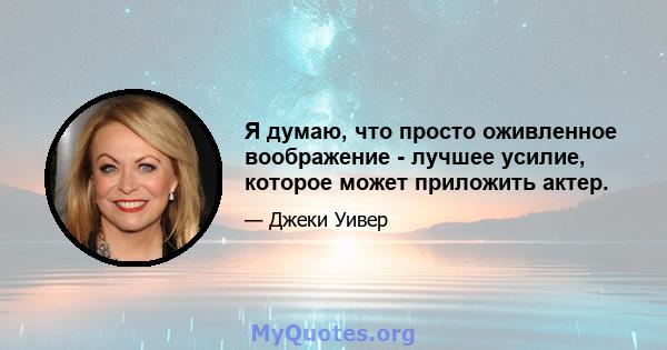 Я думаю, что просто оживленное воображение - лучшее усилие, которое может приложить актер.