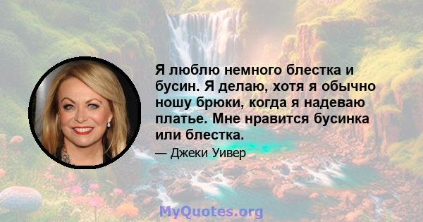 Я люблю немного блестка и бусин. Я делаю, хотя я обычно ношу брюки, когда я надеваю платье. Мне нравится бусинка или блестка.