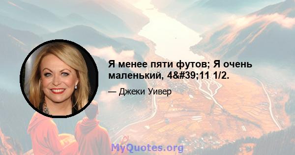 Я менее пяти футов; Я очень маленький, 4'11 1/2.