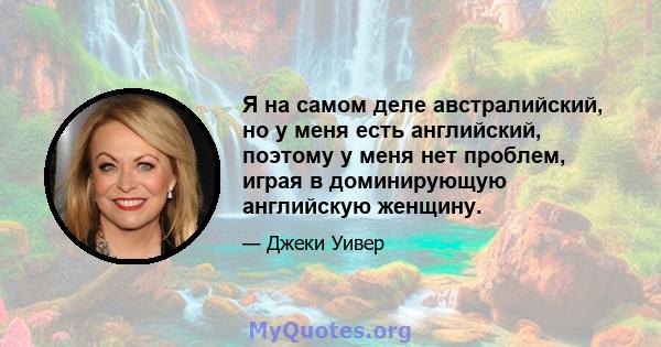 Я на самом деле австралийский, но у меня есть английский, поэтому у меня нет проблем, играя в доминирующую английскую женщину.