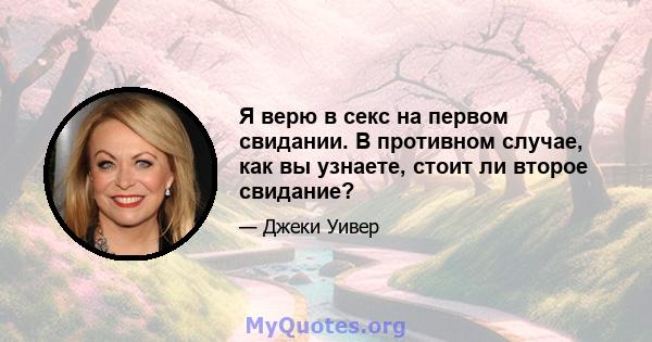 Я верю в секс на первом свидании. В противном случае, как вы узнаете, стоит ли второе свидание?