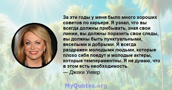 За эти годы у меня было много хороших советов по карьере. Я узнал, что вы всегда должны прибывать, зная свои линии, вы должны поразить свои следы, вы должны быть пунктуальными, веселыми и добрыми. Я всегда раздражен