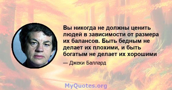 Вы никогда не должны ценить людей в зависимости от размера их балансов. Быть бедным не делает их плохими, и быть богатым не делает их хорошими