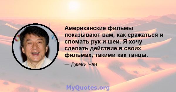 Американские фильмы показывают вам, как сражаться и сломать рук и шеи. Я хочу сделать действие в своих фильмах, такими как танцы.