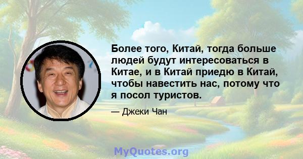 Более того, Китай, тогда больше людей будут интересоваться в Китае, и в Китай приедю в Китай, чтобы навестить нас, потому что я посол туристов.