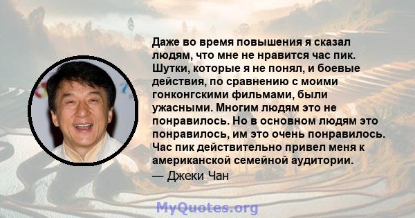 Даже во время повышения я сказал людям, что мне не нравится час пик. Шутки, которые я не понял, и боевые действия, по сравнению с моими гонконгскими фильмами, были ужасными. Многим людям это не понравилось. Но в