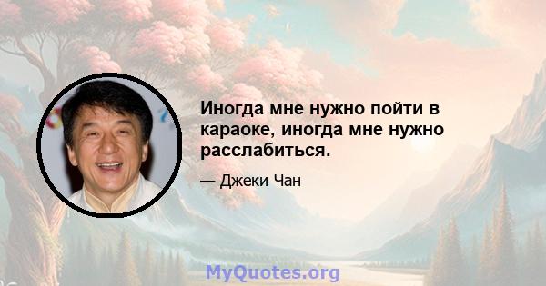 Иногда мне нужно пойти в караоке, иногда мне нужно расслабиться.