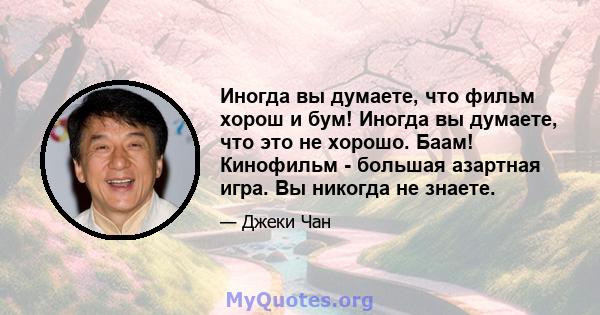 Иногда вы думаете, что фильм хорош и бум! Иногда вы думаете, что это не хорошо. Баам! Кинофильм - большая азартная игра. Вы никогда не знаете.