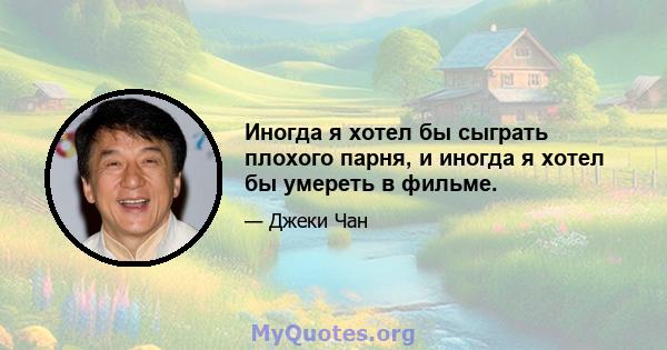 Иногда я хотел бы сыграть плохого парня, и иногда я хотел бы умереть в фильме.