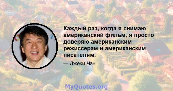 Каждый раз, когда я снимаю американский фильм, я просто доверяю американским режиссерам и американским писателям.