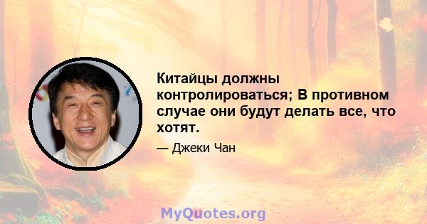 Китайцы должны контролироваться; В противном случае они будут делать все, что хотят.