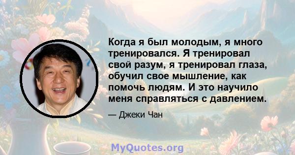 Когда я был молодым, я много тренировался. Я тренировал свой разум, я тренировал глаза, обучил свое мышление, как помочь людям. И это научило меня справляться с давлением.