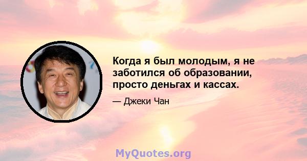 Когда я был молодым, я не заботился об образовании, просто деньгах и кассах.