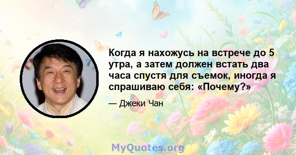 Когда я нахожусь на встрече до 5 утра, а затем должен встать два часа спустя для съемок, иногда я спрашиваю себя: «Почему?»