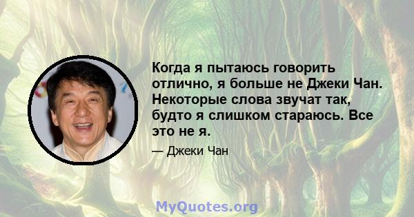 Когда я пытаюсь говорить отлично, я больше не Джеки Чан. Некоторые слова звучат так, будто я слишком стараюсь. Все это не я.