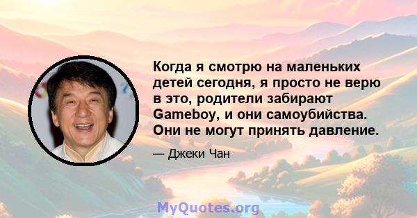 Когда я смотрю на маленьких детей сегодня, я просто не верю в это, родители забирают Gameboy, и они самоубийства. Они не могут принять давление.