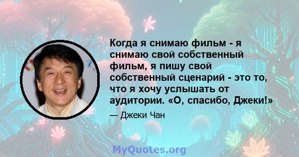 Когда я снимаю фильм - я снимаю свой собственный фильм, я пишу свой собственный сценарий - это то, что я хочу услышать от аудитории. «О, спасибо, Джеки!»