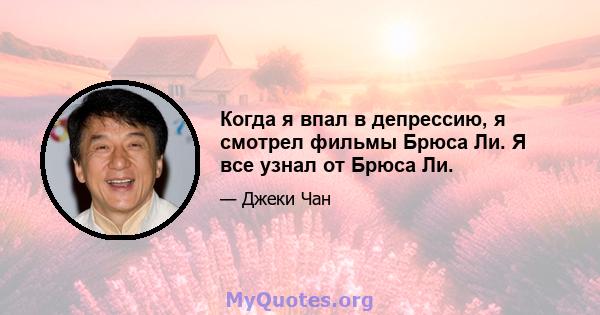 Когда я впал в депрессию, я смотрел фильмы Брюса Ли. Я все узнал от Брюса Ли.