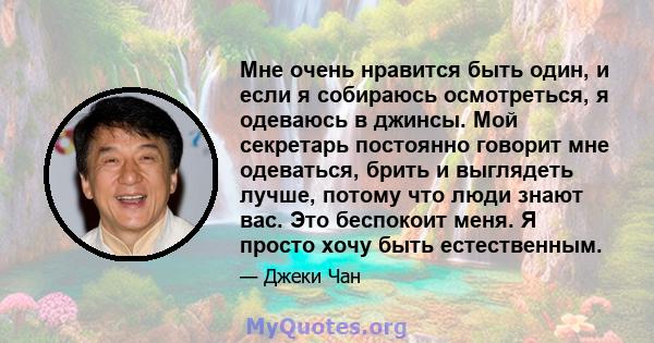 Мне очень нравится быть один, и если я собираюсь осмотреться, я одеваюсь в джинсы. Мой секретарь постоянно говорит мне одеваться, брить и выглядеть лучше, потому что люди знают вас. Это беспокоит меня. Я просто хочу