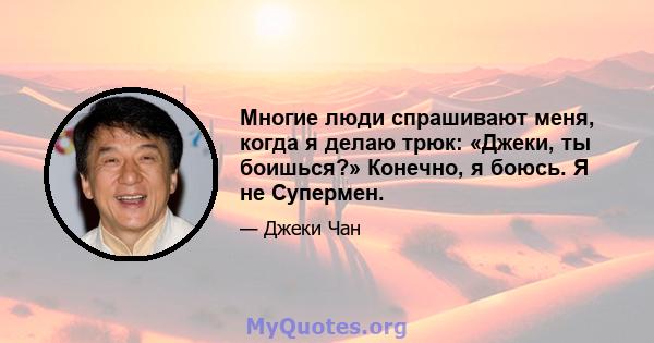 Многие люди спрашивают меня, когда я делаю трюк: «Джеки, ты боишься?» Конечно, я боюсь. Я не Супермен.