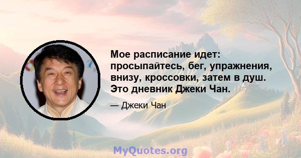 Мое расписание идет: просыпайтесь, бег, упражнения, внизу, кроссовки, затем в душ. Это дневник Джеки Чан.