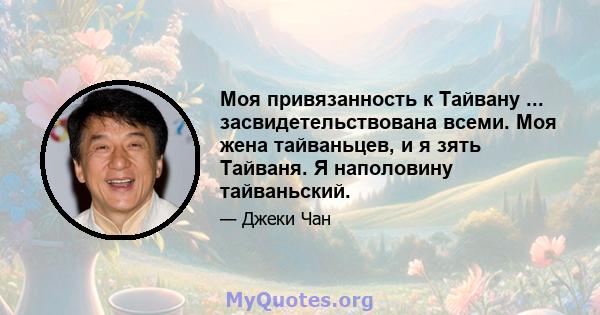 Моя привязанность к Тайвану ... засвидетельствована всеми. Моя жена тайваньцев, и я зять Тайваня. Я наполовину тайваньский.