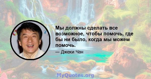 Мы должны сделать все возможное, чтобы помочь, где бы ни было, когда мы можем помочь.