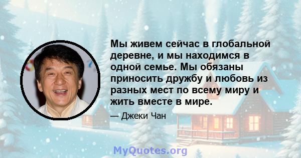 Мы живем сейчас в глобальной деревне, и мы находимся в одной семье. Мы обязаны приносить дружбу и любовь из разных мест по всему миру и жить вместе в мире.